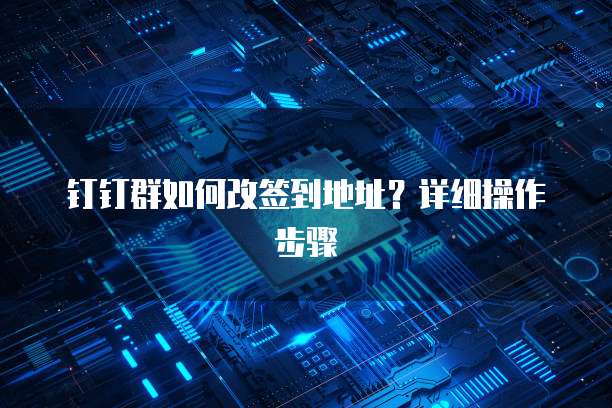 钉钉群如何改签到地址？详细操作步骤
