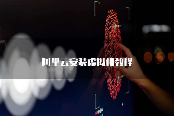 阿里云安装虚拟机教程