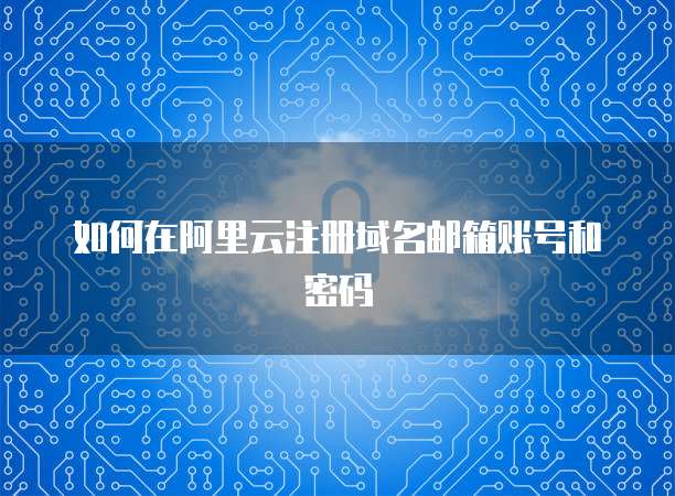如何在阿里云注册域名邮箱账号和密码