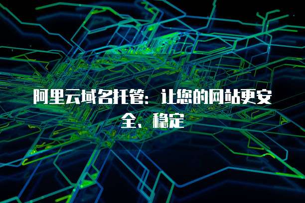 阿里云域名托管：让您的网站更安全、稳定
