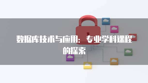 数据库技术与应用：专业学科课程的探索