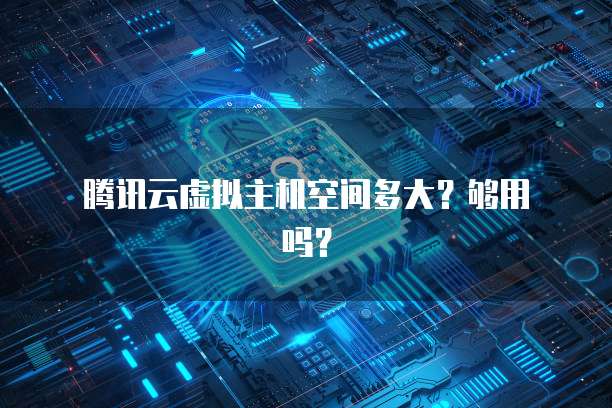  腾讯云虚拟主机空间多大？够用吗？