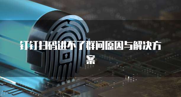 钉钉扫码进不了群问原因与解决方案