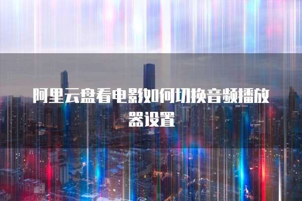 阿里云盘看电影如何切换音频播放器设置