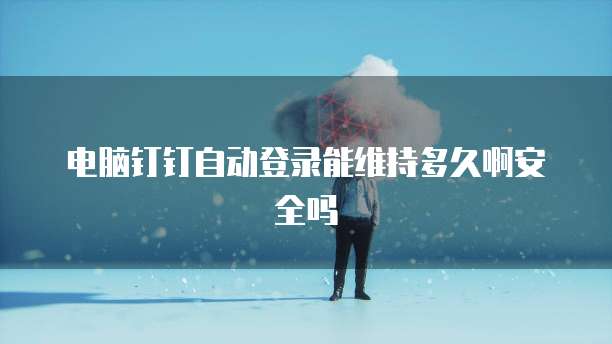 电脑钉钉自动登录能维持多久啊安全吗