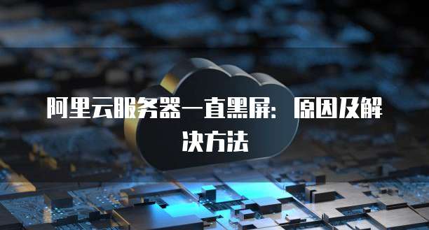 阿里云服务器一直黑屏：原因及解决方法