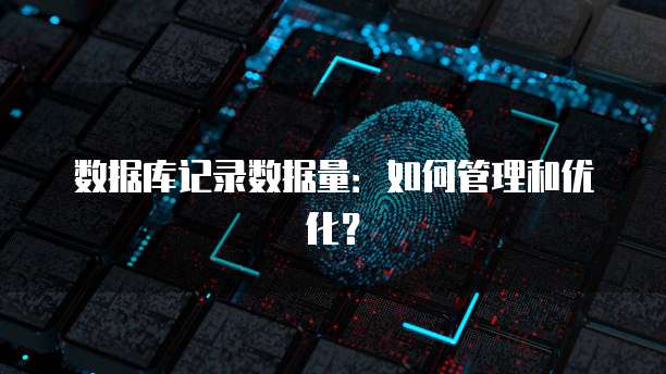 数据库记录数据量：如何管理和优化？
