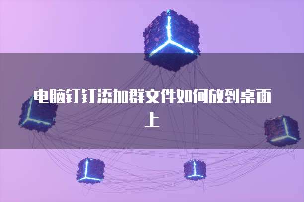 电脑钉钉添加群文件如何放到桌面上