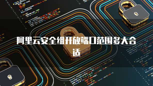 阿里云安全组开放端口范围多大合适