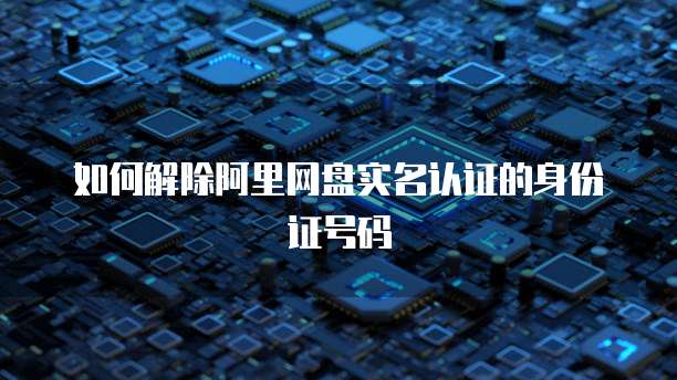 如何解除阿里网盘实名认证的身份证号码