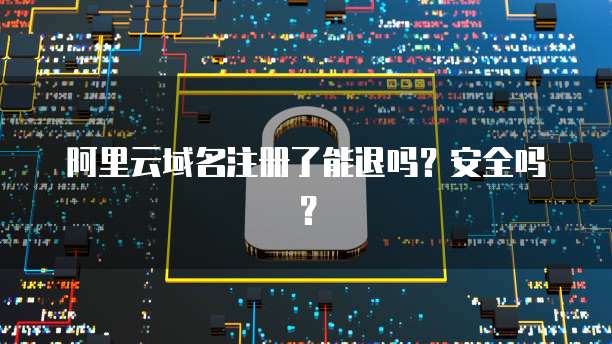 阿里云域名注册了能退吗？安全吗？