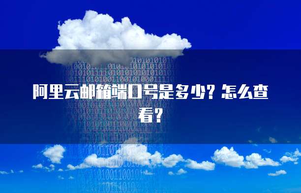 阿里云邮箱端口号是多少？怎么查看？