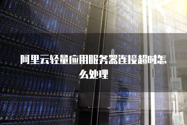 阿里云轻量应用服务器连接超时怎么处理