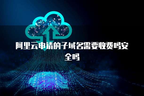 阿里云申请的子域名需要收费吗安全吗