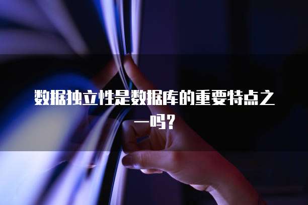 数据独立性是数据库的重要特点之一吗？