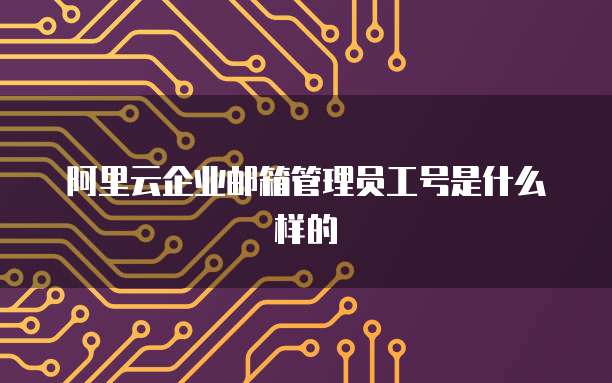 阿里云企业邮箱管理员工号是什么样的