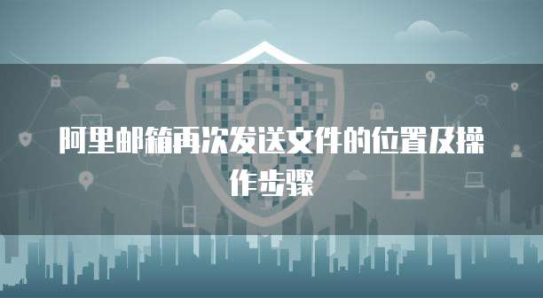 阿里邮箱再次发送文件的位置及操作步骤