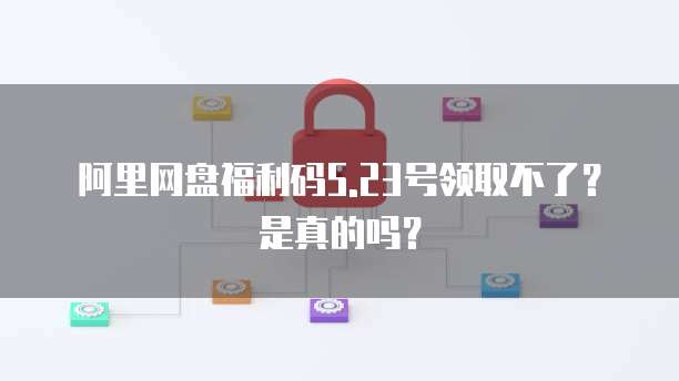 阿里网盘福利码5.23号领取不了？是真的吗？