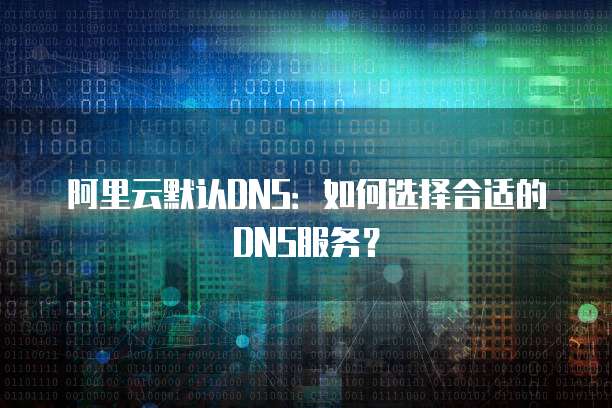 阿里云默认DNS：如何选择合适的DNS服务？