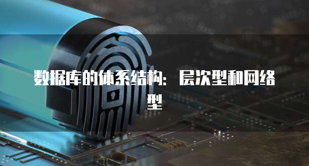 数据库的体系结构：层次型和网络型