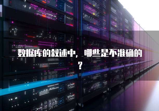 数据库的叙述中，哪些是不准确的？