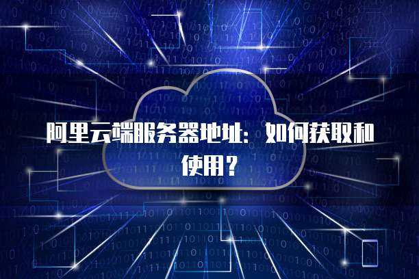 阿里云端服务器地址：如何获取和使用？