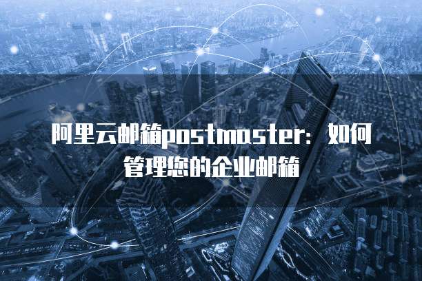 阿里云邮箱postmaster：如何管理您的企业邮箱