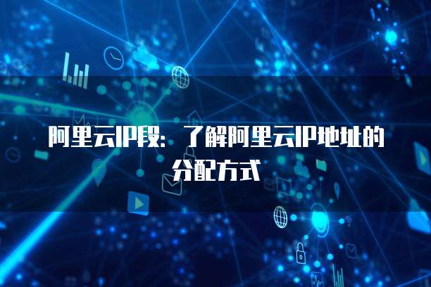 阿里云IP段：了解阿里云IP地址的分配方式