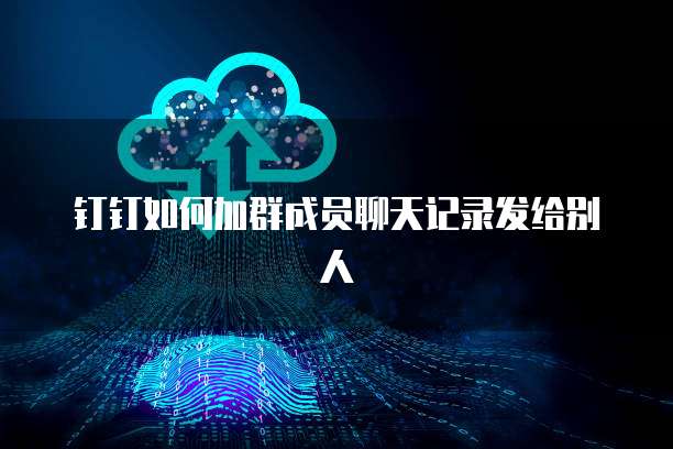 钉钉如何加群成员聊天记录发给别人