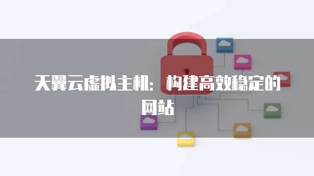 天翼云虚拟主机：构建高效稳定的网站
