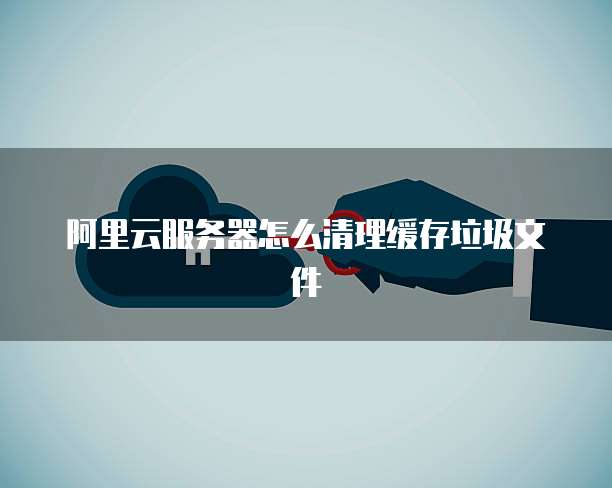 阿里云服务器怎么清理缓存垃圾文件