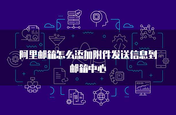 阿里邮箱怎么添加附件发送信息到邮箱中心