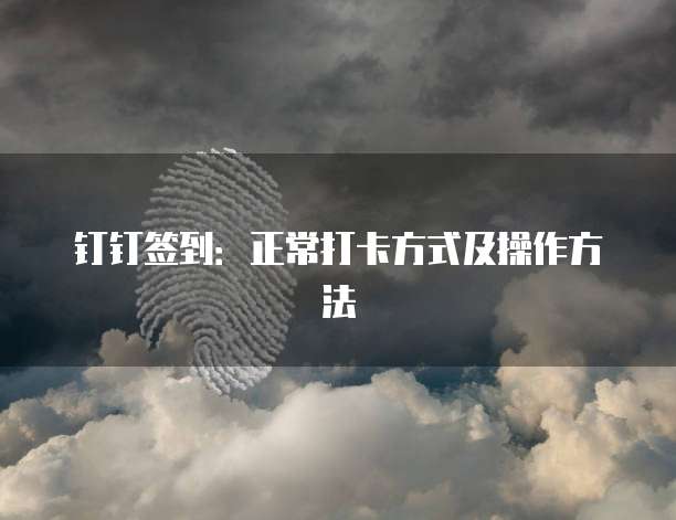 钉钉签到：正常打卡方式及操作方法