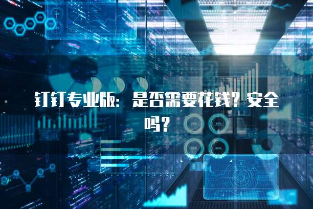 钉钉专业版：是否需要花钱？安全吗？