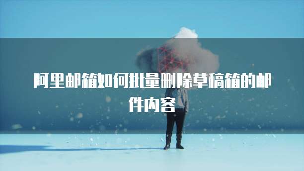 阿里邮箱如何批量删除草稿箱的邮件内容