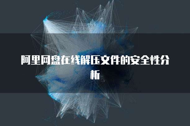阿里网盘在线解压文件的安全性分析