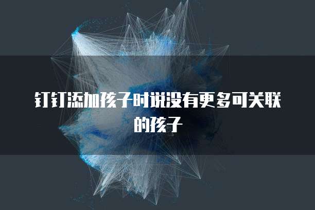 钉钉添加孩子时说没有更多可关联的孩子