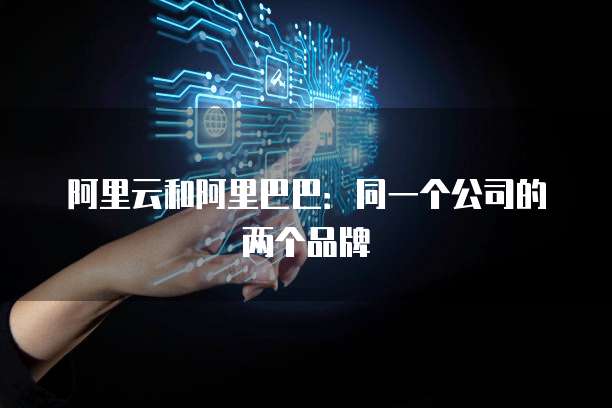 阿里云和阿里巴巴：同一个公司的两个品牌