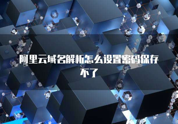 阿里云域名解析怎么设置密码保存不了