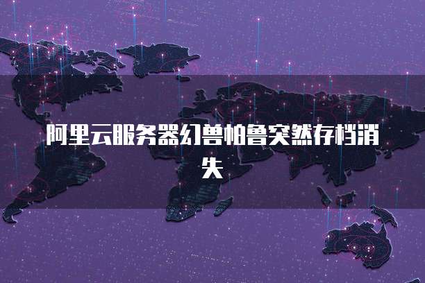 阿里云服务器幻兽帕鲁突然存档消失