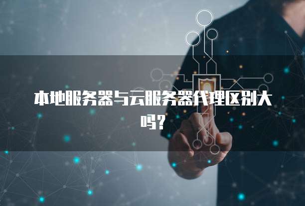 本地服务器与云服务器代理区别大吗？