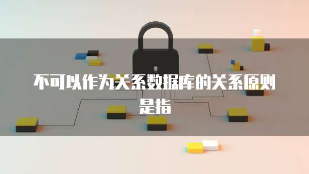 不可以作为关系数据库的关系原则是指