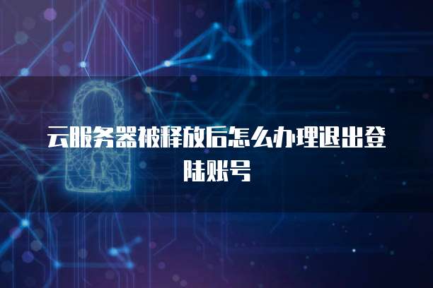 云服务器被释放后怎么办理退出登陆账号