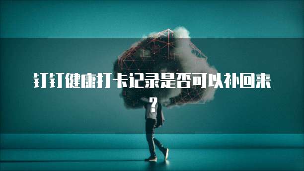 钉钉健康打卡记录是否可以补回来？