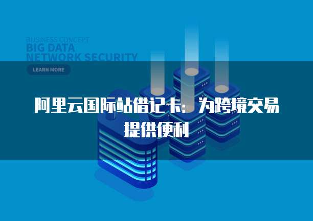 阿里云国际站借记卡：为跨境交易提供便利
