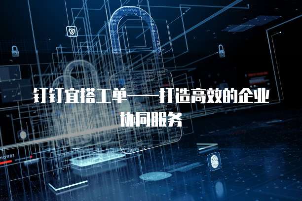 钉钉宜搭工单&mdash;&mdash;打造高效的企业协同服务