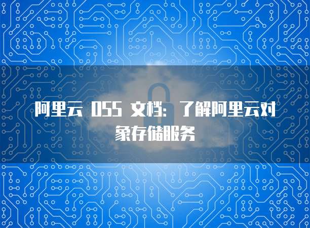 阿里云 OSS 文档：了解阿里云对象存储服务