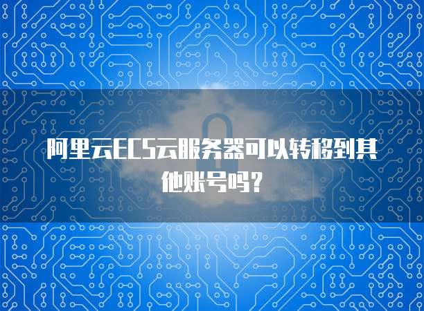 阿里云ECS云服务器可以转移到其他账号吗？