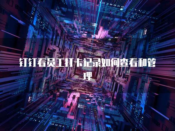 钉钉看员工打卡记录如何查看和管理