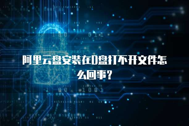 阿里云盘安装在D盘打不开文件怎么回事？
